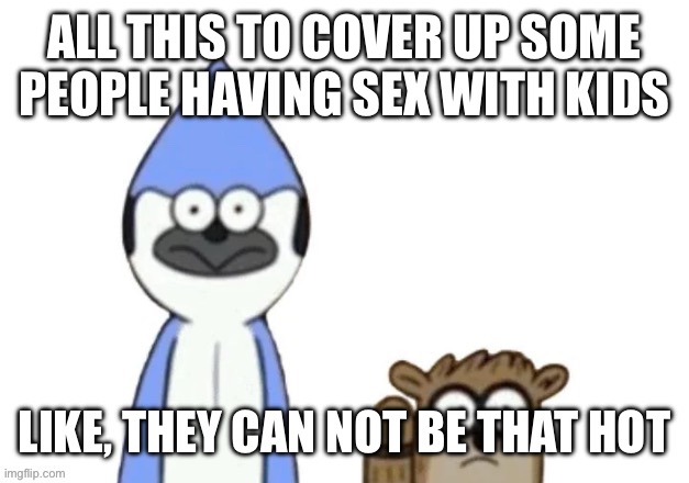 Haste: Broken Worlds is awesome | ALL THIS TO COVER UP SOME PEOPLE HAVING SEX WITH KIDS; LIKE, THEY CAN NOT BE THAT HOT | image tagged in haste broken worlds is awesome | made w/ Imgflip meme maker
