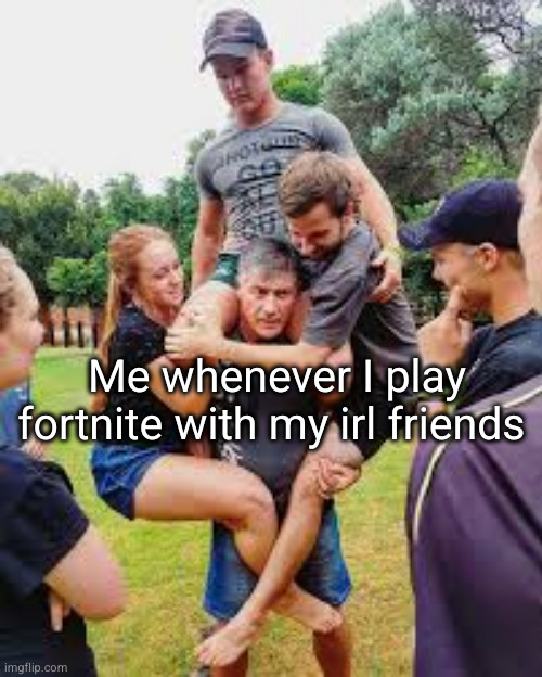 do I even need to explain | Me whenever I play fortnite with my irl friends | image tagged in me carrying my team,gaming,fortnite,sad but true | made w/ Imgflip meme maker