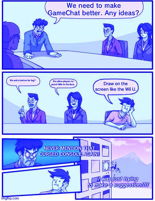 Boardroom Meeting Suggestion Meme | We need to make GameChat better. Any ideas? We add a button for lag? We allow players to punch Miis in the face. Draw on the screen like the Wii U. NEVER MENTION THAT CURSED CONSOLE AGAIN! I was just trying to make a suggestion!!!! | image tagged in memes,boardroom meeting suggestion | made w/ Imgflip meme maker