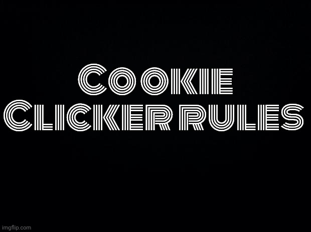 Hated Opinion | Cookie Clicker rules | image tagged in black background,not real | made w/ Imgflip meme maker