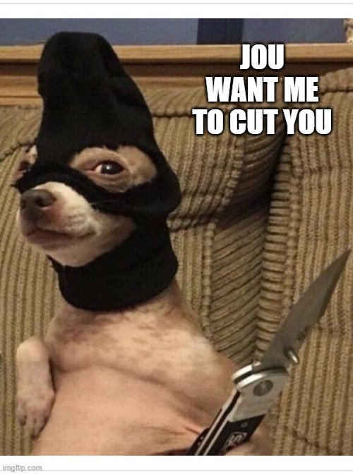 Crimidog | JOU WANT ME TO CUT YOU | image tagged in dogs | made w/ Imgflip meme maker