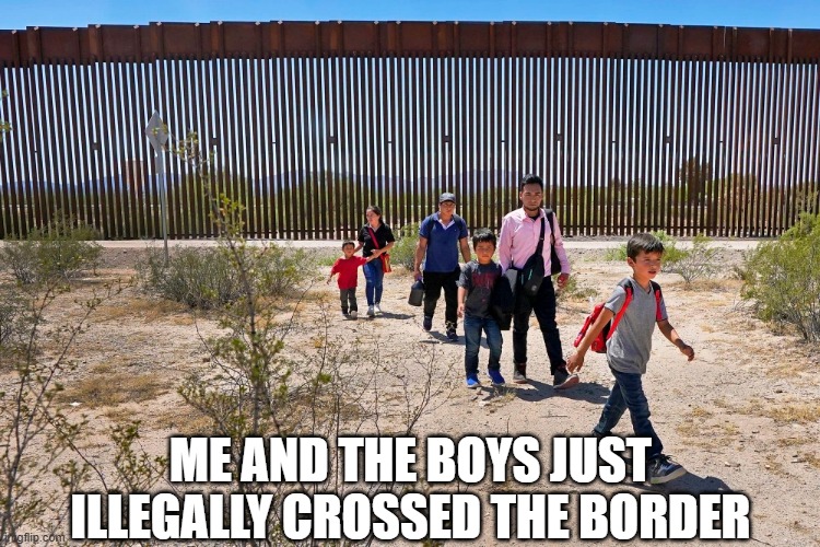 Cross the Border | ME AND THE BOYS JUST ILLEGALLY CROSSED THE BORDER | image tagged in me and the boys | made w/ Imgflip meme maker