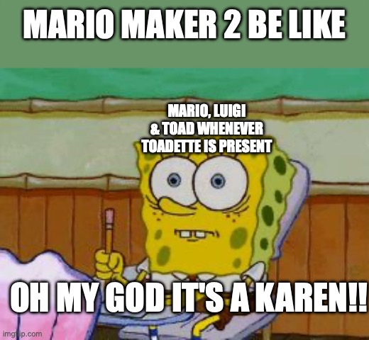 MM2 | MARIO MAKER 2 BE LIKE; MARIO, LUIGI & TOAD WHENEVER TOADETTE IS PRESENT; OH MY GOD IT'S A KAREN!! | image tagged in scared spongebob | made w/ Imgflip meme maker