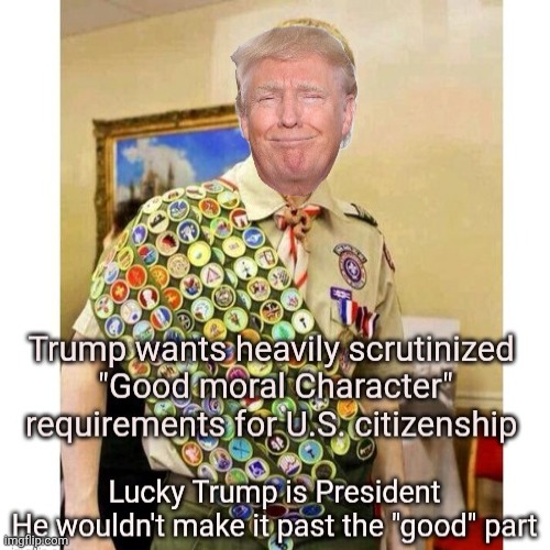 Character? Trump don't need no stinking character | image tagged in trump would pass the scrutiny,fail,lacking any integrity,fake,like his skin color,maga man love | made w/ Imgflip meme maker