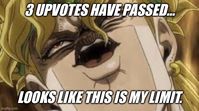 Dio | 3 UPVOTES HAVE PASSED… LOOKS LIKE THIS IS MY LIMIT. | image tagged in dio | made w/ Imgflip meme maker