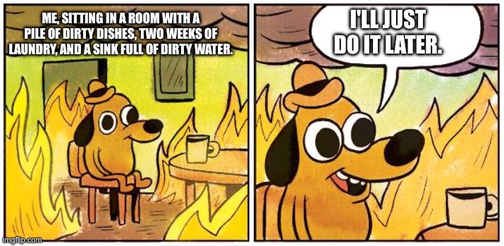 This is Fine (Blank) | I'LL JUST DO IT LATER. ME, SITTING IN A ROOM WITH A PILE OF DIRTY DISHES, TWO WEEKS OF LAUNDRY, AND A SINK FULL OF DIRTY WATER. | image tagged in funny memes,memes,fun,relatable,relatable memes,meme | made w/ Imgflip meme maker