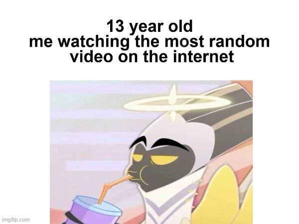 13 year old me watching the most random video on the internet | image tagged in hazbin hotel,internet,chillin,relatable | made w/ Imgflip meme maker