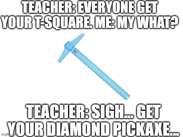 school | TEACHER: EVERYONE GET YOUR T-SQUARE. ME: MY WHAT? TEACHER: SIGH... GET YOUR DIAMOND PICKAXE... | image tagged in minecraft memes | made w/ Imgflip meme maker
