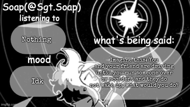 Soap's Siffrin temp | Nothing; Imagine this: You and your friend are driving until you run someone over by accident and they do not wake up, what would you do? Idk | image tagged in soap's siffrin temp | made w/ Imgflip meme maker