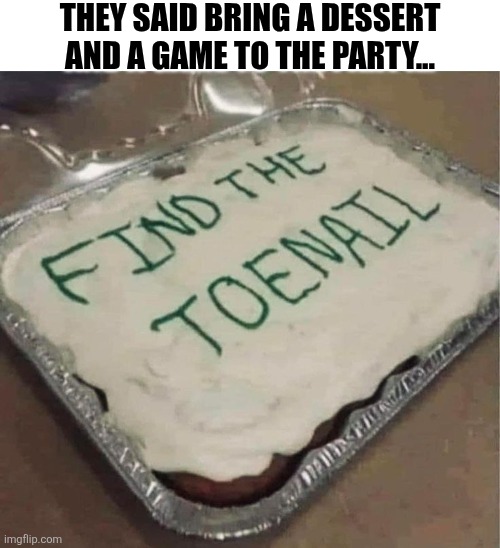 They Said Bring A Dessert And A Game To The Party... | THEY SAID BRING A DESSERT AND A GAME TO THE PARTY... | image tagged in chrisjoines1 | made w/ Imgflip meme maker