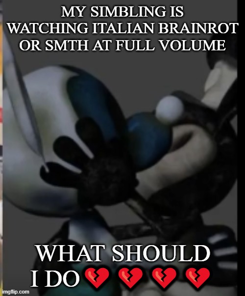 Fex | MY SIMBLING IS WATCHING ITALIAN BRAINROT OR SMTH AT FULL VOLUME; WHAT SHOULD I DO💔💔💔💔 | image tagged in fex | made w/ Imgflip meme maker
