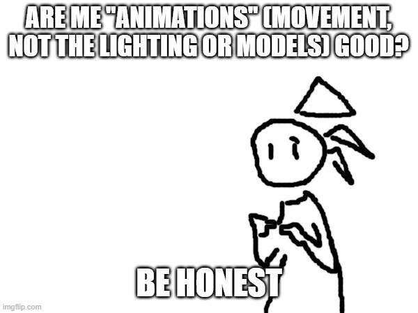 just askin | ARE ME "ANIMATIONS" (MOVEMENT, NOT THE LIGHTING OR MODELS) GOOD? BE HONEST | made w/ Imgflip meme maker