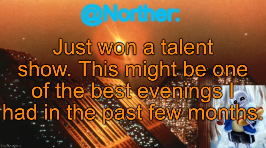 And I did that despite having a cold | Just won a talent show. This might be one of the best evenings I had in the past few months. | image tagged in norther announcement temp v1 3 | made w/ Imgflip meme maker