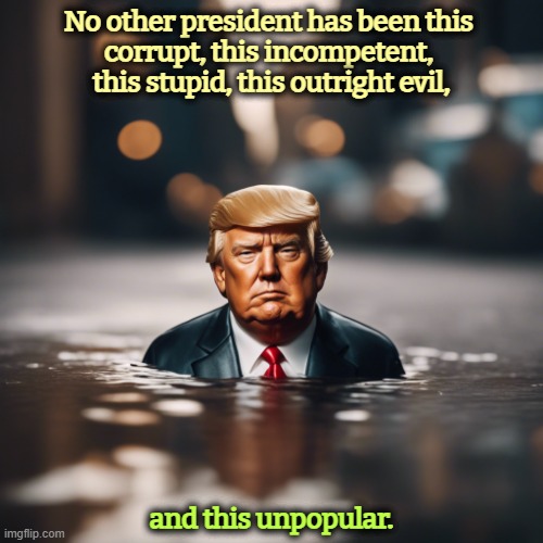 Trump is underwater on all issues with all groups. | No other president has been this 
corrupt, this incompetent, 
this stupid, this outright evil, and this unpopular. | image tagged in trump is underwater on all issues with all groups,trump,unpopular,corrupt,incompetence,stupid | made w/ Imgflip meme maker