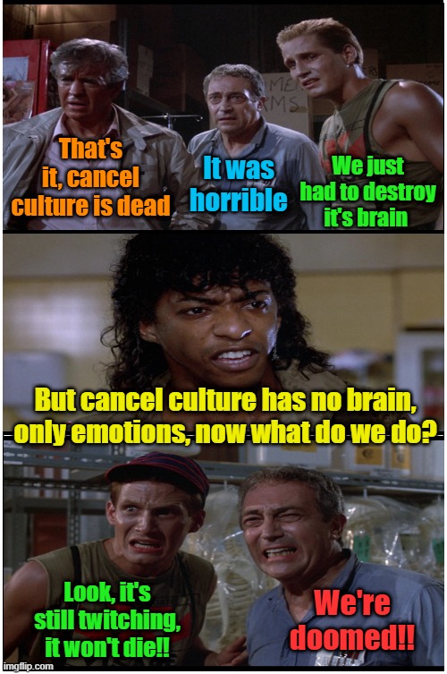 Democrats high on 2,4,5 Trioxin | That's it, cancel culture is dead; We just had to destroy it's brain; It was horrible; But cancel culture has no brain, only emotions, now what do we do? Look, it's still twitching, it won't die!! We're doomed!! | image tagged in cancel culture,zombies,democrats,leftists,political correctness | made w/ Imgflip meme maker