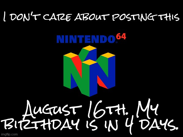 4 | I don't care about posting this; August 16th. My birthday is in 4 days. | image tagged in images | made w/ Imgflip meme maker