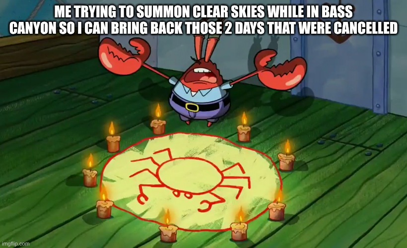 I need them 2 days | ME TRYING TO SUMMON CLEAR SKIES WHILE IN BASS CANYON SO I CAN BRING BACK THOSE 2 DAYS THAT WERE CANCELLED | image tagged in mr krabs summoning,funny memes | made w/ Imgflip meme maker