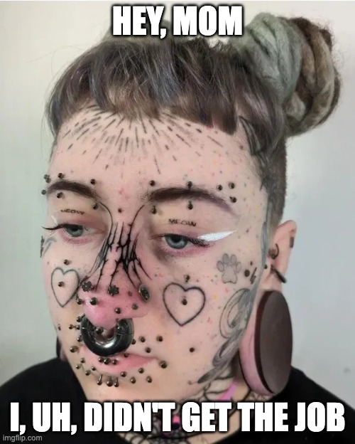 extreme piercing | HEY, MOM; I, UH, DIDN'T GET THE JOB | image tagged in extreme piercing | made w/ Imgflip meme maker