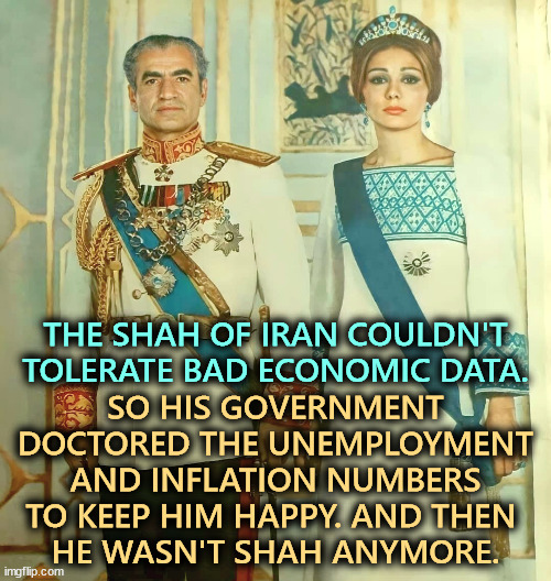 What happens when you can't stand bad numbers. | THE SHAH OF IRAN COULDN'T TOLERATE BAD ECONOMIC DATA. SO HIS GOVERNMENT DOCTORED THE UNEMPLOYMENT AND INFLATION NUMBERS TO KEEP HIM HAPPY. AND THEN 
HE WASN'T SHAH ANYMORE. | image tagged in trump,fantasy,economy,reality,child,toddler | made w/ Imgflip meme maker