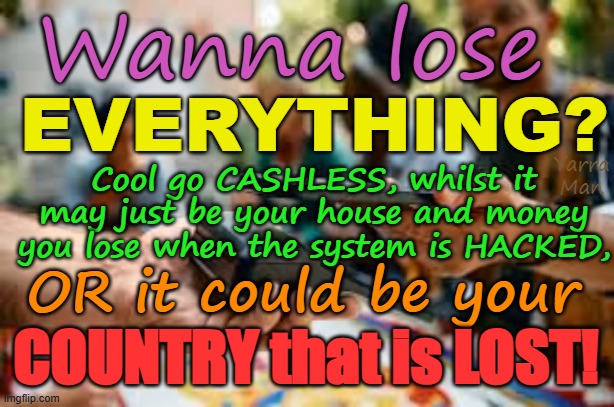 Like the idea of a Cashless society? Maybe learn about what HACKERS can do first?? | Wanna lose; EVERYTHING? Cool go CASHLESS, whilst it may just be your house and money you lose when the system is HACKED, Yarra Man; OR it could be your; COUNTRY that is LOST! | image tagged in credit card,banks,building societies,smart watches,computers,laptops tablets | made w/ Imgflip meme maker