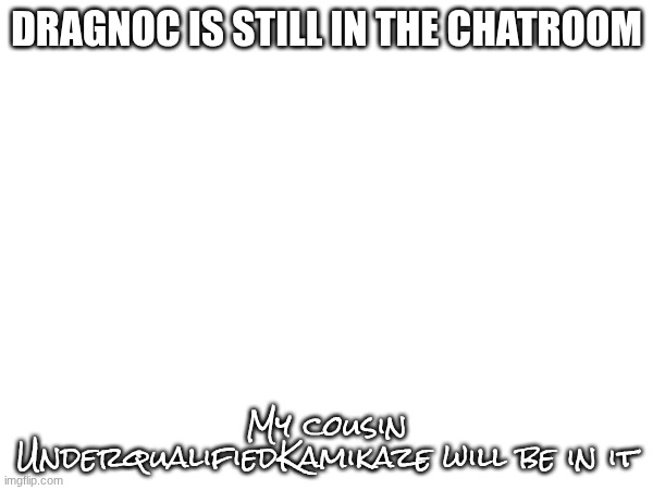 . | DRAGNOC IS STILL IN THE CHATROOM; My cousin UnderqualifiedKamikaze will be in it | image tagged in images | made w/ Imgflip meme maker