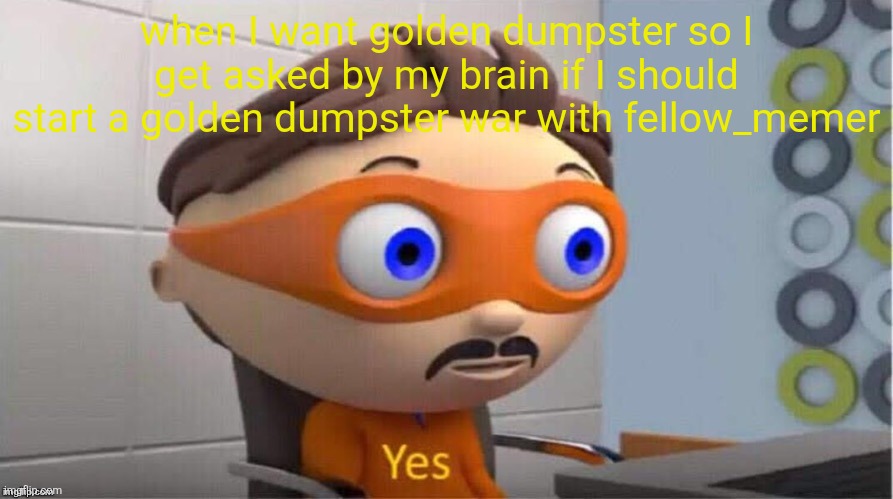 war | when I want golden dumpster so I get asked by my brain if I should start a golden dumpster war with fellow_memer | image tagged in protegent yes | made w/ Imgflip meme maker