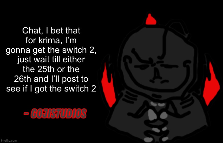 Yes I know I am 5 months early of saying this but imma say it now | Chat, I bet that for krima, I’m gonna get the switch 2, just wait till either the 25th or the 26th and I’ll post to see if I got the switch 2 | image tagged in gojistudios quote | made w/ Imgflip meme maker