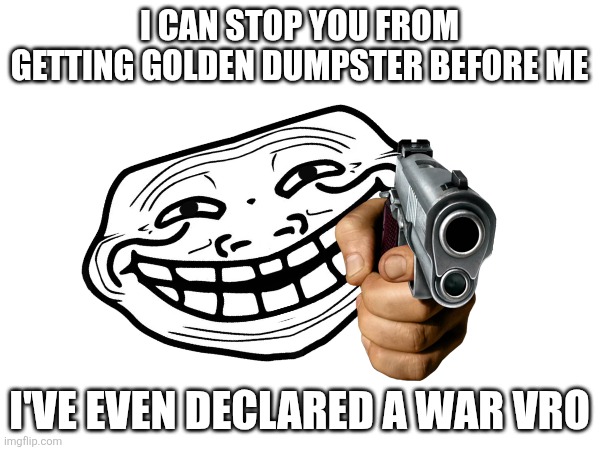 I CAN STOP YOU FROM GETTING GOLDEN DUMPSTER BEFORE ME I'VE EVEN DECLARED A WAR VRO | made w/ Imgflip meme maker