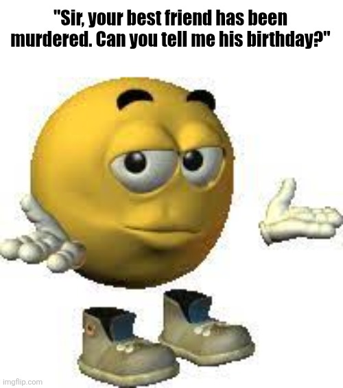 Emoji guy shrug | "Sir, your best friend has been murdered. Can you tell me his birthday?" | image tagged in emoji guy shrug | made w/ Imgflip meme maker