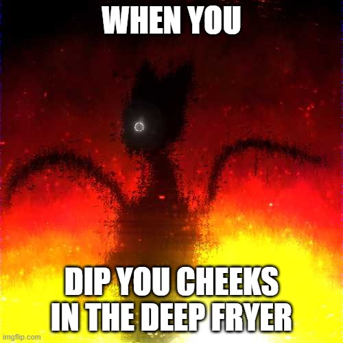 my first actual shitpost | WHEN YOU; DIP YOU CHEEKS IN THE DEEP FRYER | made w/ Imgflip meme maker