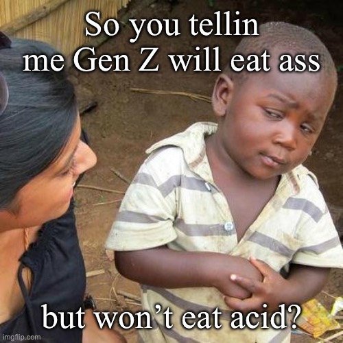 Gen z ass acid | So you tellin me Gen Z will eat ass; but won’t eat acid? | image tagged in memes,third world skeptical kid,gen z,ass,gen z humor,acid | made w/ Imgflip meme maker
