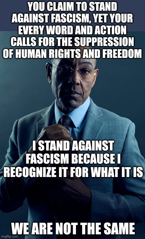Gus Fring we are not the same | YOU CLAIM TO STAND AGAINST FASCISM, YET YOUR EVERY WORD AND ACTION CALLS FOR THE SUPPRESSION OF HUMAN RIGHTS AND FREEDOM WE ARE NOT THE SAME | image tagged in gus fring we are not the same | made w/ Imgflip meme maker