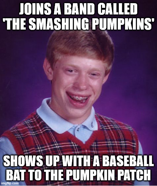Bad Luck Brian | JOINS A BAND CALLED 'THE SMASHING PUMPKINS'; SHOWS UP WITH A BASEBALL BAT TO THE PUMPKIN PATCH | image tagged in memes,bad luck brian,ai meme,ai generated | made w/ Imgflip meme maker