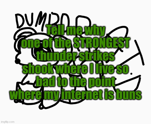 dumb dumb boo boo | Tell me why one of the STRONGEST thunder strikes shook where I live so bad to the point where my internet is buns | image tagged in dumbo rat p | made w/ Imgflip meme maker