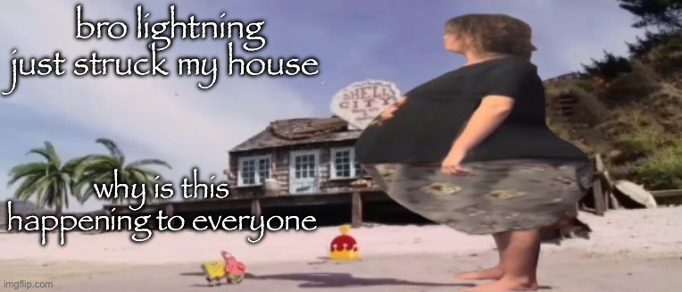 it’s pouring rain so now it’s as hot in here, thankfully | bro lightning just struck my house; why is this happening to everyone | image tagged in wide load | made w/ Imgflip meme maker