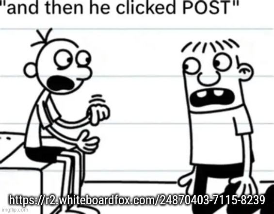 lets see how chaotic this gets | https://r2.whiteboardfox.com/24870403-7115-8239 | image tagged in and then he clicked post | made w/ Imgflip meme maker