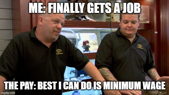 Pawn Stars Best I Can Do | ME: FINALLY GETS A JOB; THE PAY: BEST I CAN DO IS MINIMUM WAGE | image tagged in pawn stars best i can do | made w/ Imgflip meme maker
