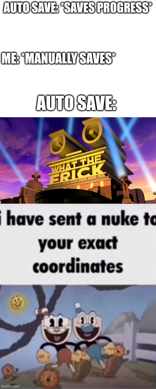 Well frick. | AUTO SAVE: *SAVES PROGRESS*; ME: *MANUALLY SAVES*; AUTO SAVE: | image tagged in what the frick,i have sent a nuke to your exact coordinates,games,oh frick | made w/ Imgflip meme maker
