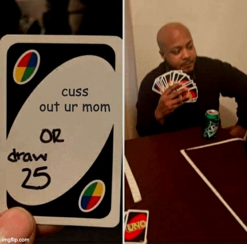 ok | cuss out ur mom | image tagged in memes,uno draw 25 cards | made w/ Imgflip meme maker