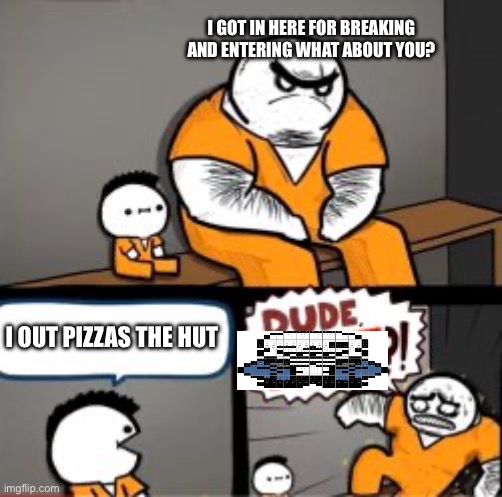 What are you in here for | I GOT IN HERE FOR BREAKING AND ENTERING WHAT ABOUT YOU? I OUT PIZZAS THE HUT | image tagged in what are you in here for | made w/ Imgflip meme maker