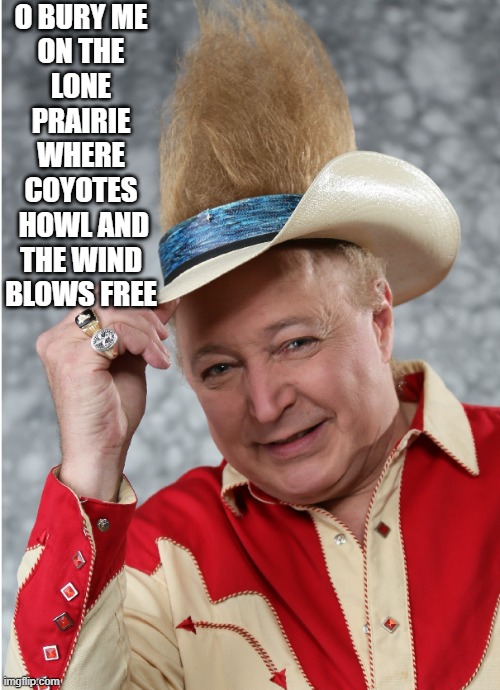 O BURY ME
ON THE
LONE PRAIRIE
WHERE COYOTES
 HOWL AND
THE WIND BLOWS FREE | made w/ Imgflip meme maker