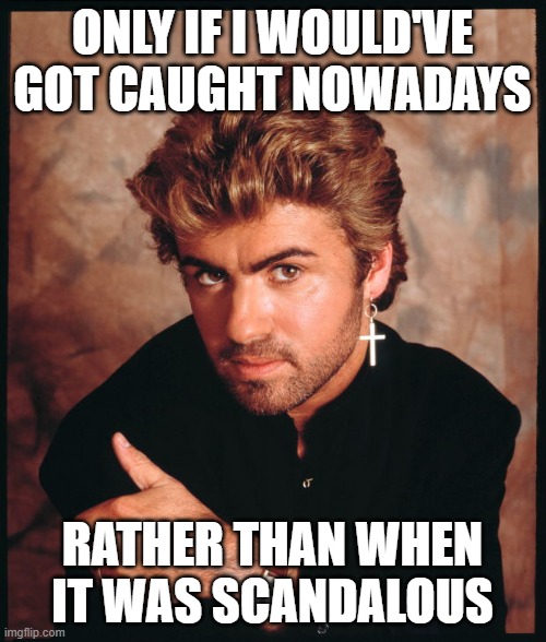 George michael | ONLY IF I WOULD'VE GOT CAUGHT NOWADAYS RATHER THAN WHEN IT WAS SCANDALOUS | image tagged in george michael | made w/ Imgflip meme maker