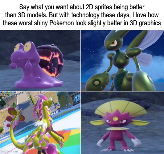 Change my mind | Say what you want about 2D sprites being better than 3D models. But with technology these days, I love how these worst shiny Pokemon look slightly better in 3D graphics | image tagged in pokemon,memes,funny,gaming,video games | made w/ Imgflip meme maker