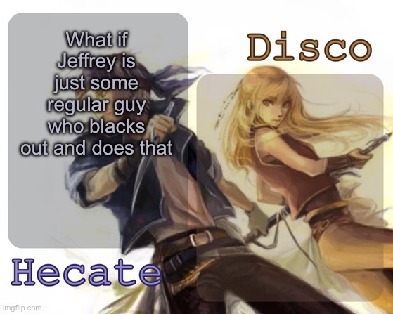 And he just never knows it because he doesn’t know about imgflip when conscious | What if Jeffrey is just some regular guy who blacks out and does that | image tagged in hecate and disco's locke and celes temp | made w/ Imgflip meme maker