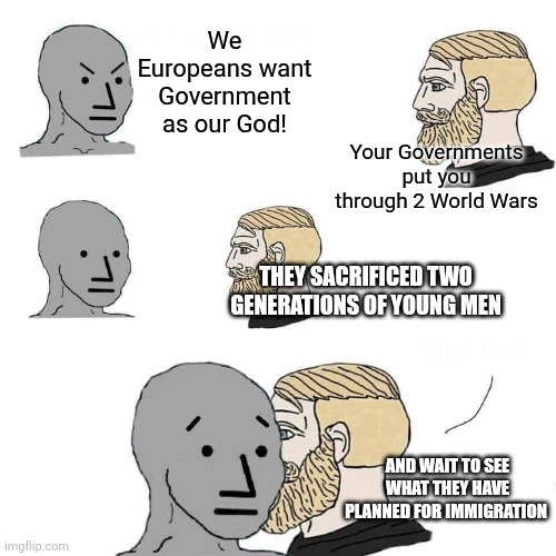 Betting on the wrong horse | We Europeans want Government as our God! Your Governments put you through 2 World Wars; THEY SACRIFICED TWO GENERATIONS OF YOUNG MEN; AND WAIT TO SEE WHAT THEY HAVE PLANNED FOR IMMIGRATION | image tagged in chad approaching npc | made w/ Imgflip meme maker