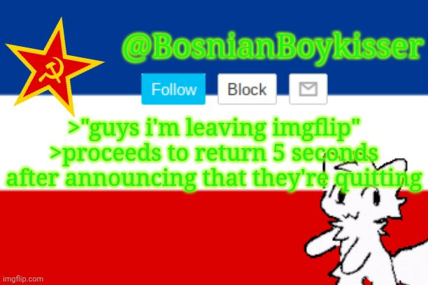 BosnianBoykisser Announcement Template | >"guys i'm leaving imgflip"
>proceeds to return 5 seconds after announcing that they're quitting | image tagged in bosnianboykisser announcement template | made w/ Imgflip meme maker