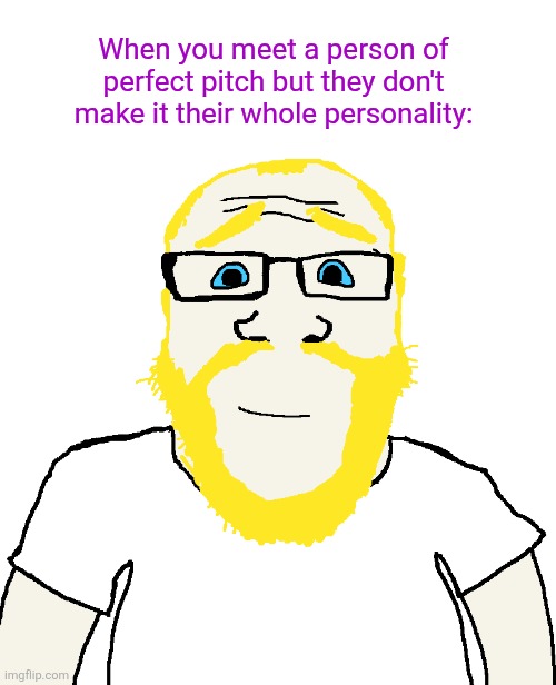 When you meet a person of perfect pitch but they don't make it their whole personality: | image tagged in soy | made w/ Imgflip meme maker