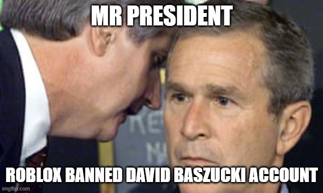 the biggest attack in history for the Roblox Corporation has begun | MR PRESIDENT; ROBLOX BANNED DAVID BASZUCKI ACCOUNT | image tagged in george bush 9/11 | made w/ Imgflip meme maker