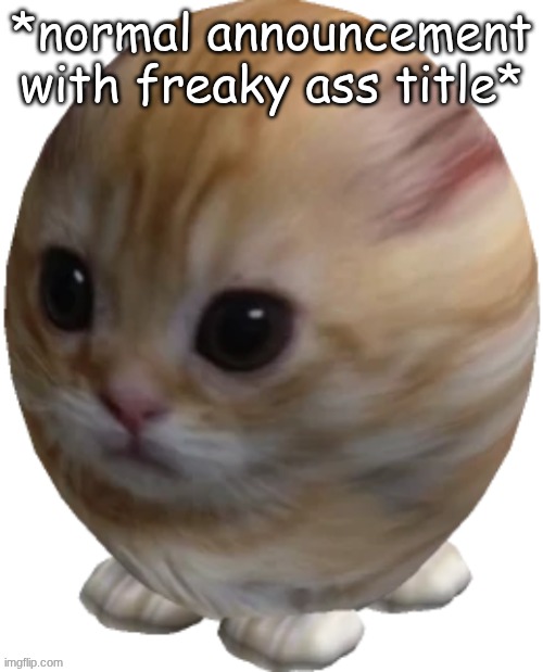 I want [user] so ba- I mean what who said that? | *normal announcement with freaky ass title* | image tagged in egg gatito | made w/ Imgflip meme maker