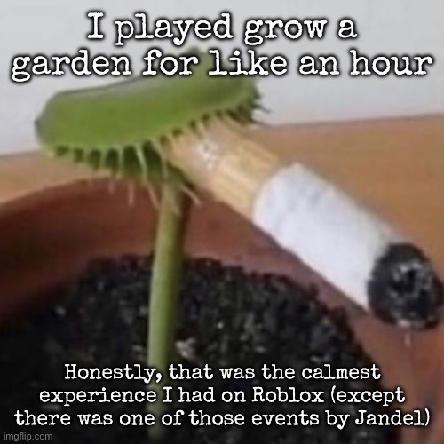 Kill me but I lowkey found it relaxing | I played grow a garden for like an hour; Honestly, that was the calmest experience I had on Roblox (except there was one of those events by Jandel) | image tagged in plant weeds,msmg | made w/ Imgflip meme maker